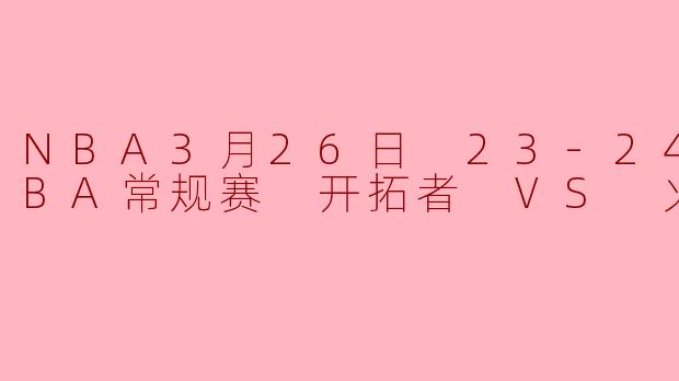 NBA3月26日 23-24赛季NBA常规赛 开拓者 VS 火箭正赛